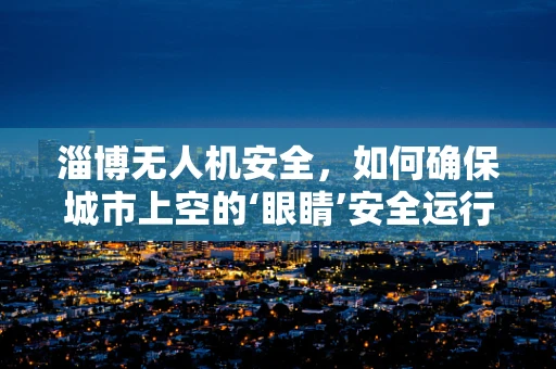 淄博无人机安全，如何确保城市上空的‘眼睛’安全运行？