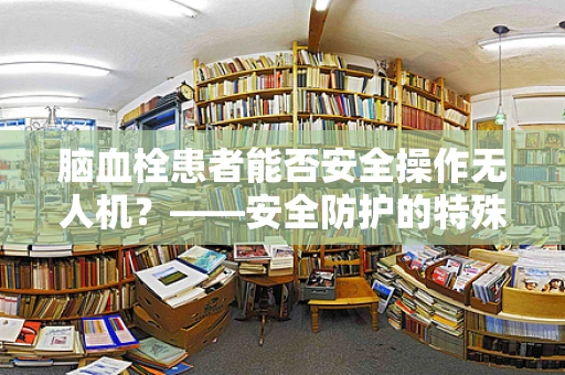 脑血栓患者能否安全操作无人机？——安全防护的特殊考量