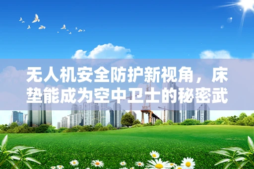 无人机安全防护新视角，床垫能成为空中卫士的秘密武器吗？