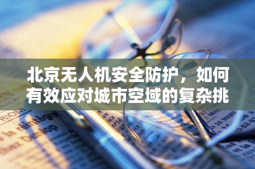 北京无人机安全防护，如何有效应对城市空域的复杂挑战？