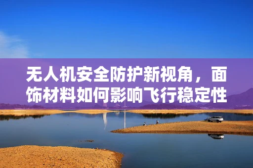 无人机安全防护新视角，面饰材料如何影响飞行稳定性？