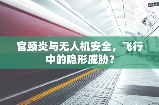 宫颈炎与无人机安全，飞行中的隐形威胁？