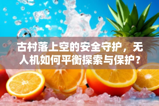 古村落上空的安全守护，无人机如何平衡探索与保护？