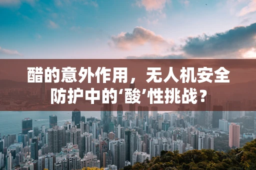 醋的意外作用，无人机安全防护中的‘酸’性挑战？