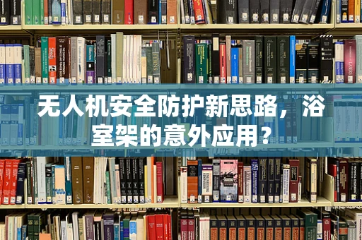 无人机安全防护新思路，浴室架的意外应用？