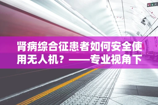 肾病综合征患者如何安全使用无人机？——专业视角下的安全防护探讨