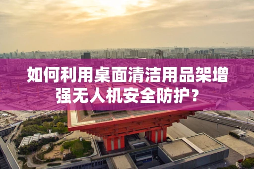 如何利用桌面清洁用品架增强无人机安全防护？