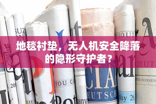 地毯衬垫，无人机安全降落的隐形守护者？