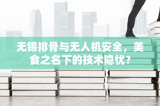 无锡排骨与无人机安全，美食之名下的技术隐忧？