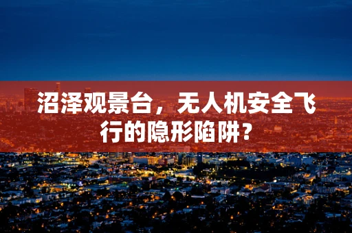 沼泽观景台，无人机安全飞行的隐形陷阱？