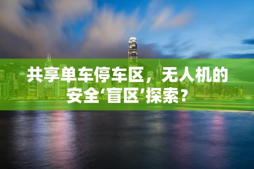 共享单车停车区，无人机的安全‘盲区’探索？
