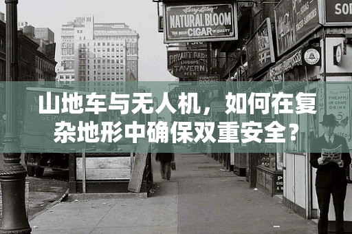 山地车与无人机，如何在复杂地形中确保双重安全？