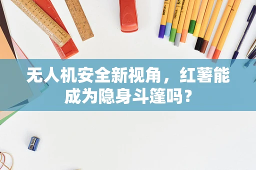 无人机安全新视角，红薯能成为隐身斗篷吗？