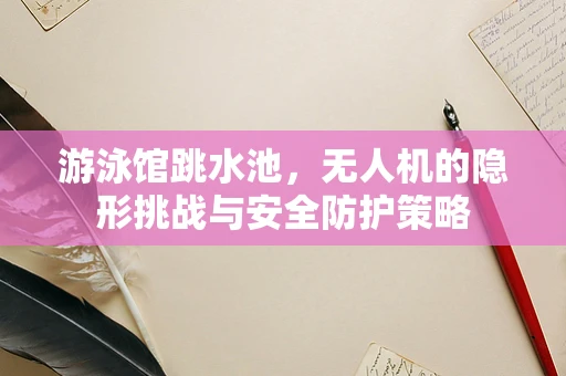 游泳馆跳水池，无人机的隐形挑战与安全防护策略