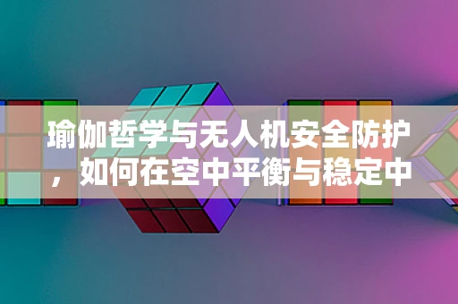 瑜伽哲学与无人机安全防护，如何在空中平衡与稳定中寻找树式的启示？