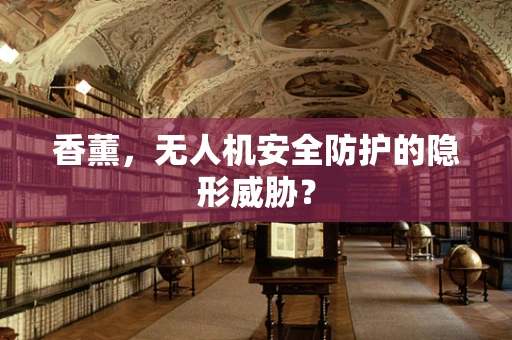 香薰，无人机安全防护的隐形威胁？