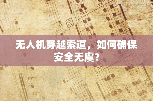 无人机穿越索道，如何确保安全无虞？
