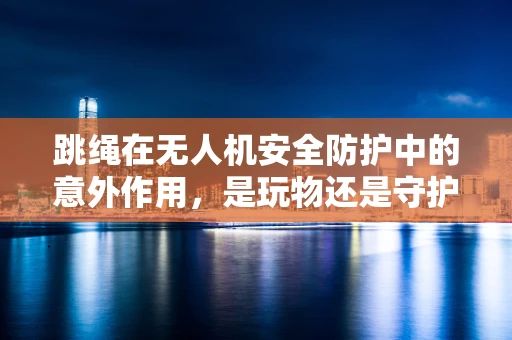 跳绳在无人机安全防护中的意外作用，是玩物还是守护者？