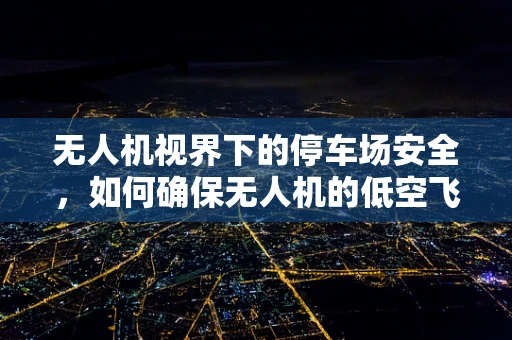 无人机视界下的停车场安全，如何确保无人机的低空飞行不扰民？