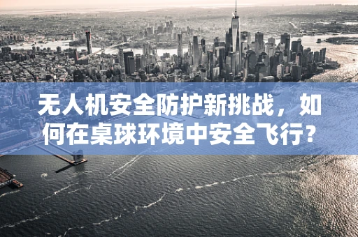 无人机安全防护新挑战，如何在桌球环境中安全飞行？