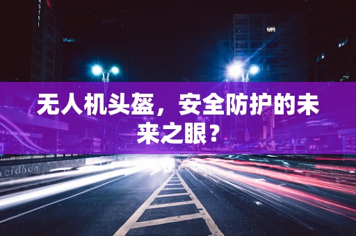 无人机头盔，安全防护的未来之眼？