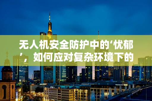无人机安全防护中的‘忧郁’，如何应对复杂环境下的决策迟疑？