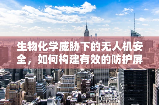 生物化学威胁下的无人机安全，如何构建有效的防护屏障？