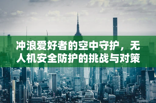 冲浪爱好者的空中守护，无人机安全防护的挑战与对策