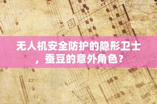 无人机安全防护的隐形卫士，蚕豆的意外角色？
