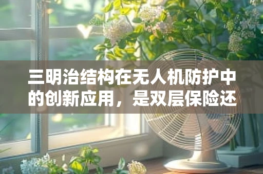 三明治结构在无人机防护中的创新应用，是双层保险还是过度包装？