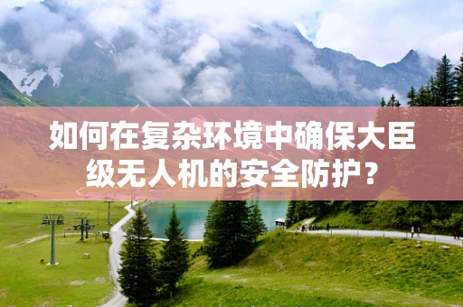 如何在复杂环境中确保大臣级无人机的安全防护？