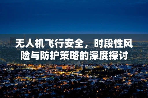 无人机飞行安全，时段性风险与防护策略的深度探讨