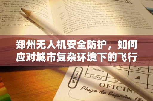郑州无人机安全防护，如何应对城市复杂环境下的飞行挑战？