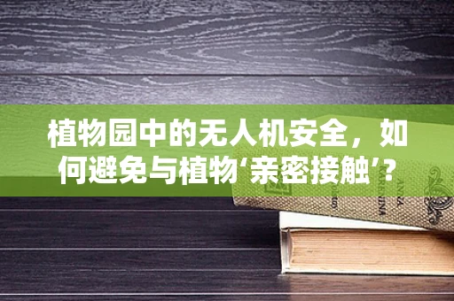 植物园中的无人机安全，如何避免与植物‘亲密接触’？