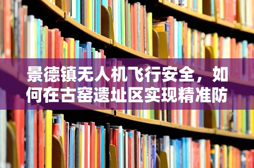 景德镇无人机飞行安全，如何在古窑遗址区实现精准防护？