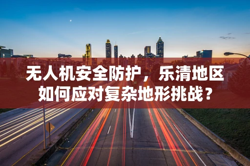 无人机安全防护，乐清地区如何应对复杂地形挑战？