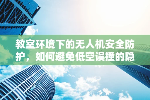 教室环境下的无人机安全防护，如何避免低空误撞的隐患？