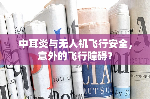 中耳炎与无人机飞行安全，意外的飞行障碍？