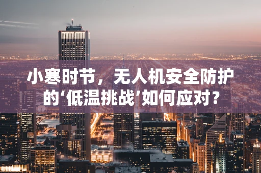小寒时节，无人机安全防护的‘低温挑战’如何应对？