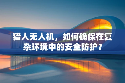 猎人无人机，如何确保在复杂环境中的安全防护？