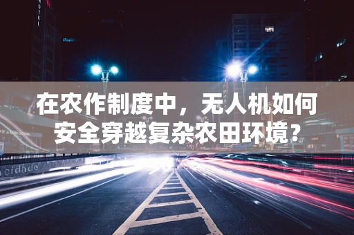 在农作制度中，无人机如何安全穿越复杂农田环境？