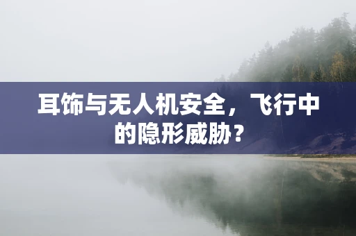 耳饰与无人机安全，飞行中的隐形威胁？