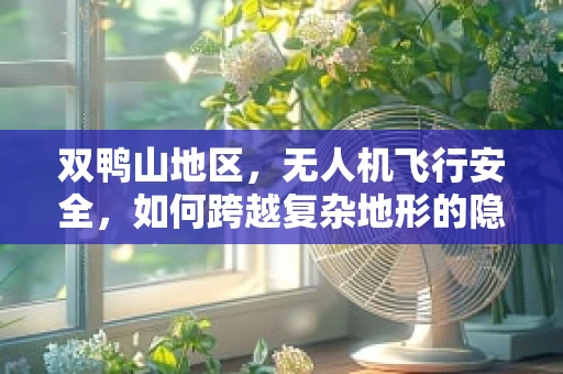 双鸭山地区，无人机飞行安全，如何跨越复杂地形的隐形挑战？