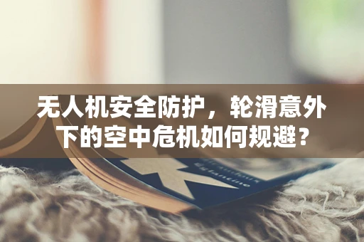 无人机安全防护，轮滑意外下的空中危机如何规避？