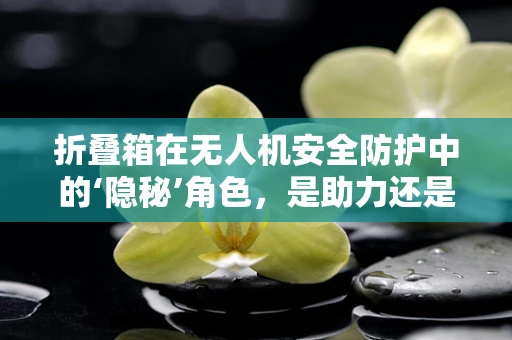 折叠箱在无人机安全防护中的‘隐秘’角色，是助力还是隐患？