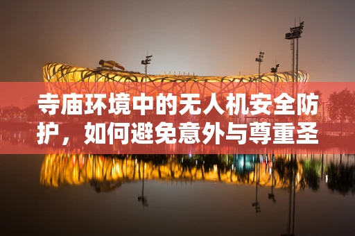 寺庙环境中的无人机安全防护，如何避免意外与尊重圣地？