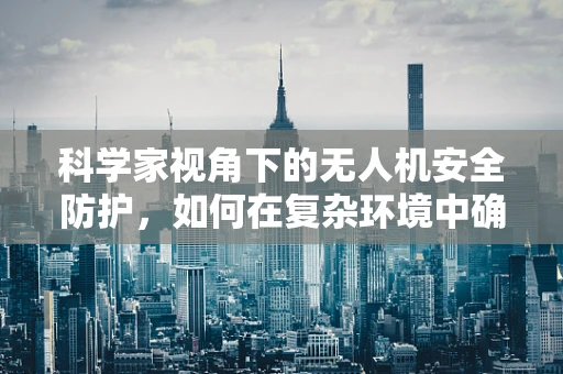 科学家视角下的无人机安全防护，如何在复杂环境中确保空中之眼的稳健飞行？