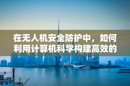 在无人机安全防护中，如何利用计算机科学构建高效的数据加密机制？