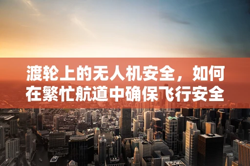 渡轮上的无人机安全，如何在繁忙航道中确保飞行安全？