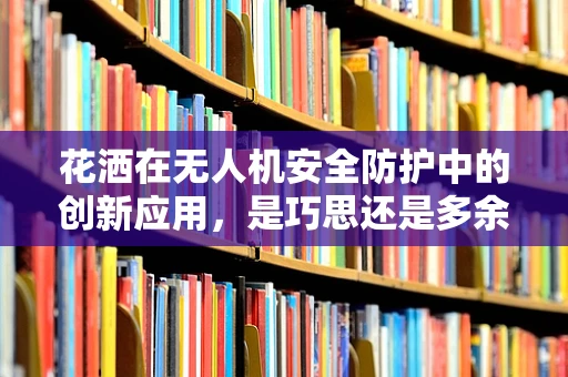 花洒在无人机安全防护中的创新应用，是巧思还是多余？